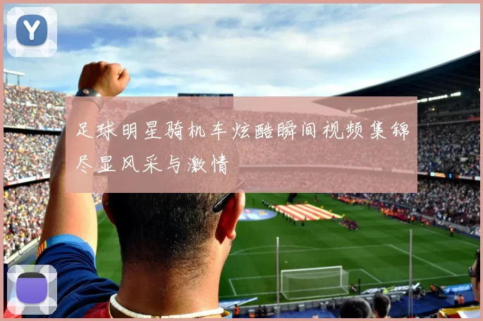 足球明星骑机车炫酷瞬间视频集锦尽显风采与激情