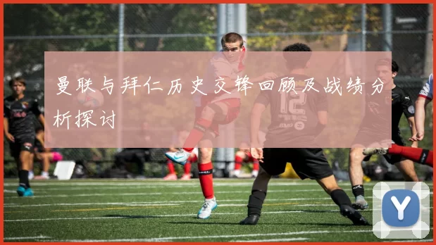 曼联与拜仁历史交锋回顾及战绩分析探讨