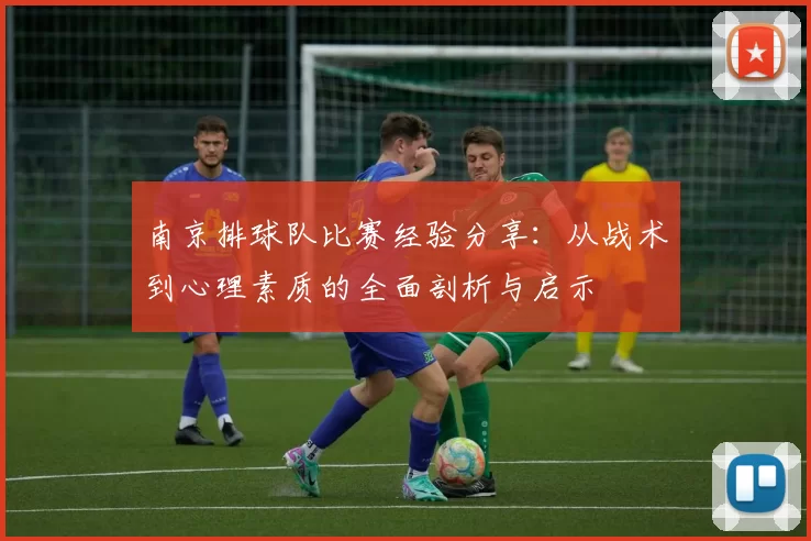 南京排球队比赛经验分享：从战术到心理素质的全面剖析与启示