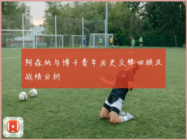阿森纳与博卡青年历史交锋回顾及战绩分析