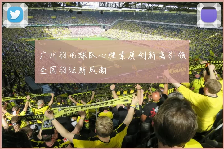广州羽毛球队心理素质创新高引领全国羽坛新风潮