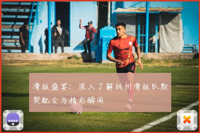 滑板盛宴：深入了解杭州滑板队默契配合与精彩瞬间