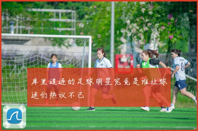 库里追逐的足球明星究竟是谁让球迷们热议不已