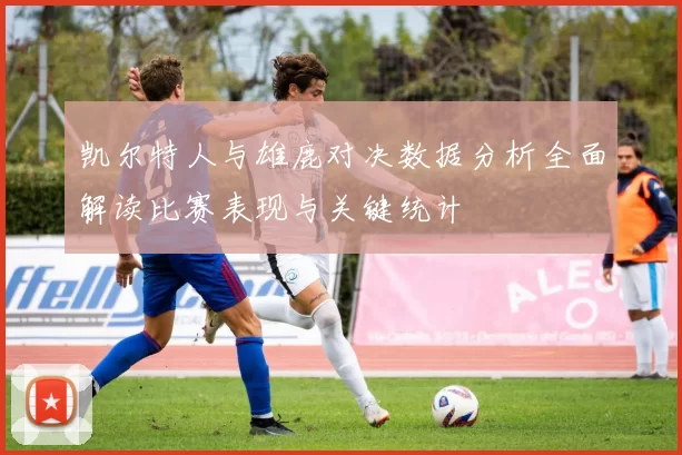 凯尔特人与雄鹿对决数据分析全面解读比赛表现与关键统计