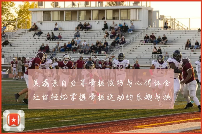 吴磊亲自分享滑板技巧与心得体会让你轻松掌握滑板运动的乐趣与挑战