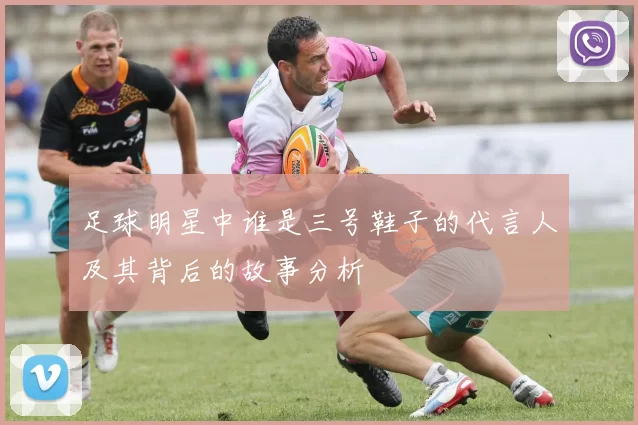 足球明星中谁是三号鞋子的代言人及其背后的故事分析