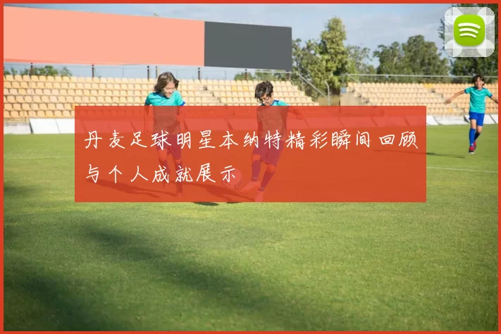 丹麦足球明星本纳特精彩瞬间回顾与个人成就展示