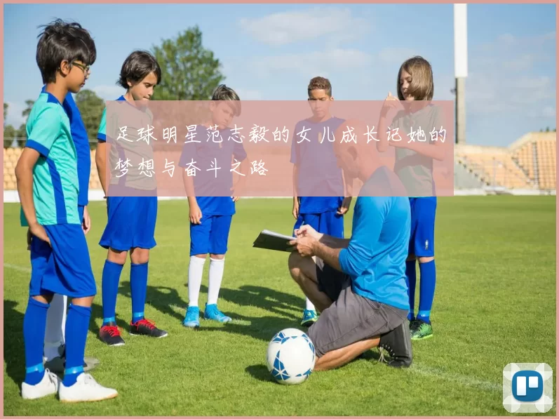 足球明星范志毅的女儿成长记她的梦想与奋斗之路