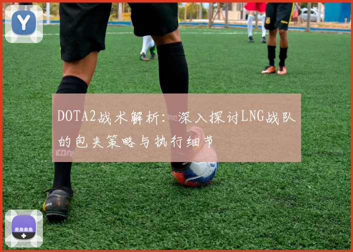DOTA2战术解析：深入探讨LNG战队的包夹策略与执行细节