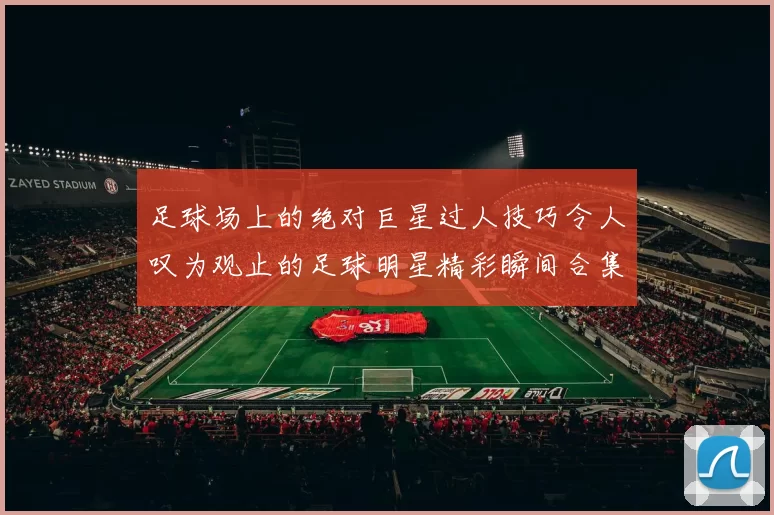 足球场上的绝对巨星过人技巧令人叹为观止的足球明星精彩瞬间合集