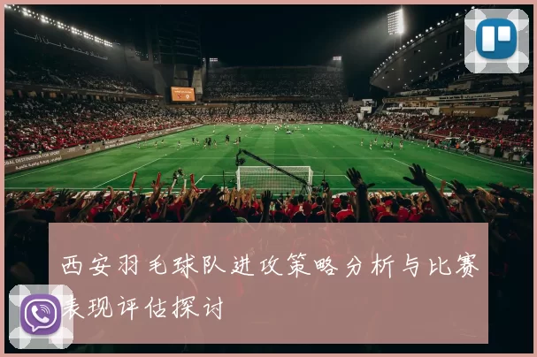 西安羽毛球队进攻策略分析与比赛表现评估探讨