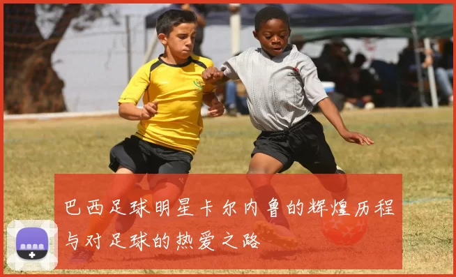 巴西足球明星卡尔内鲁的辉煌历程与对足球的热爱之路