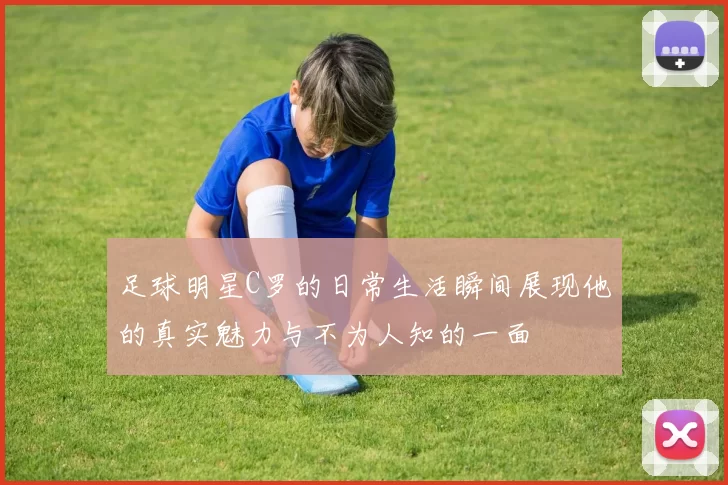 足球明星C罗的日常生活瞬间展现他的真实魅力与不为人知的一面