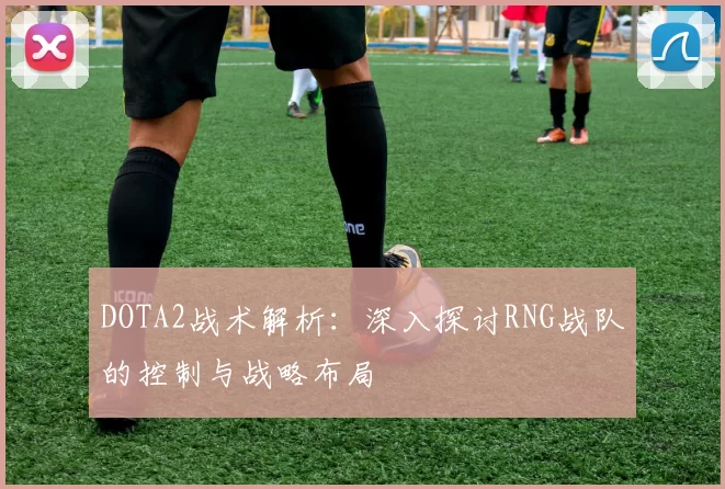 DOTA2战术解析：深入探讨RNG战队的控制与战略布局