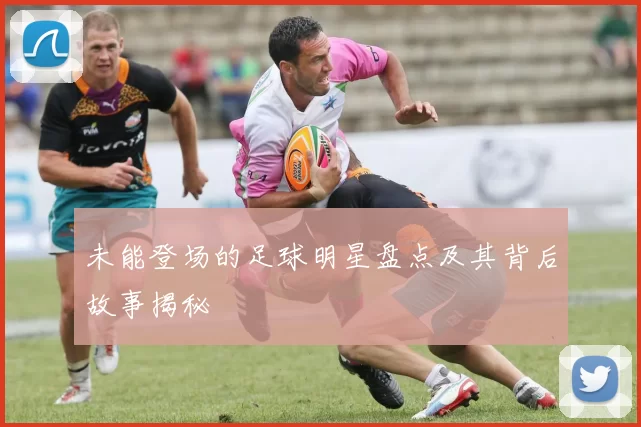 未能登场的足球明星盘点及其背后故事揭秘