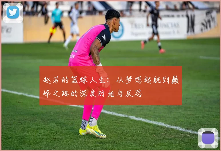赵芳的篮球人生：从梦想起航到巅峰之路的深度对话与反思