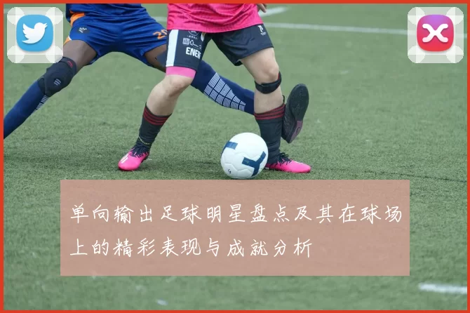 单向输出足球明星盘点及其在球场上的精彩表现与成就分析
