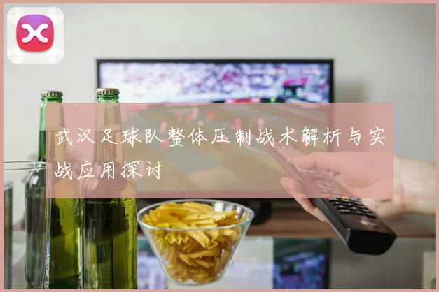 武汉足球队整体压制战术解析与实战应用探讨