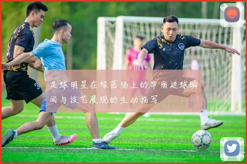 足球明星在绿茵场上的华丽进球瞬间与技艺展现的生动描写