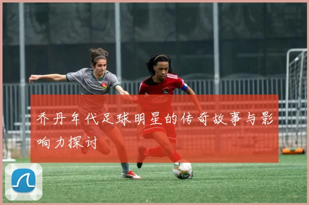 乔丹年代足球明星的传奇故事与影响力探讨