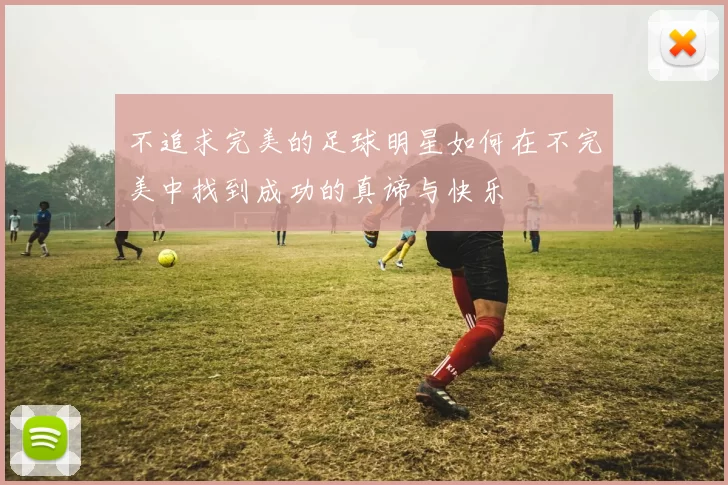 不追求完美的足球明星如何在不完美中找到成功的真谛与快乐