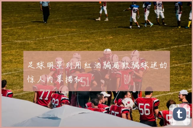 足球明星利用红酒骗局欺骗球迷的惊人内幕揭秘