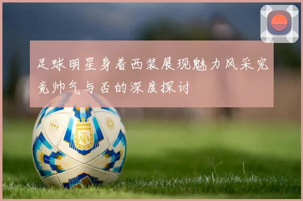 足球明星身着西装展现魅力风采究竟帅气与否的深度探讨