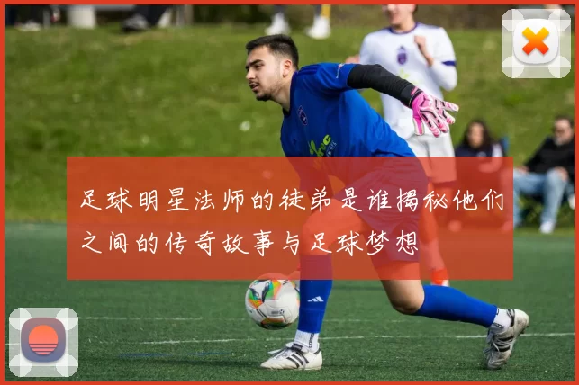 足球明星法师的徒弟是谁揭秘他们之间的传奇故事与足球梦想