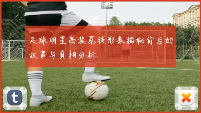 足球明星西装暴徒形象揭秘背后的故事与真相分析