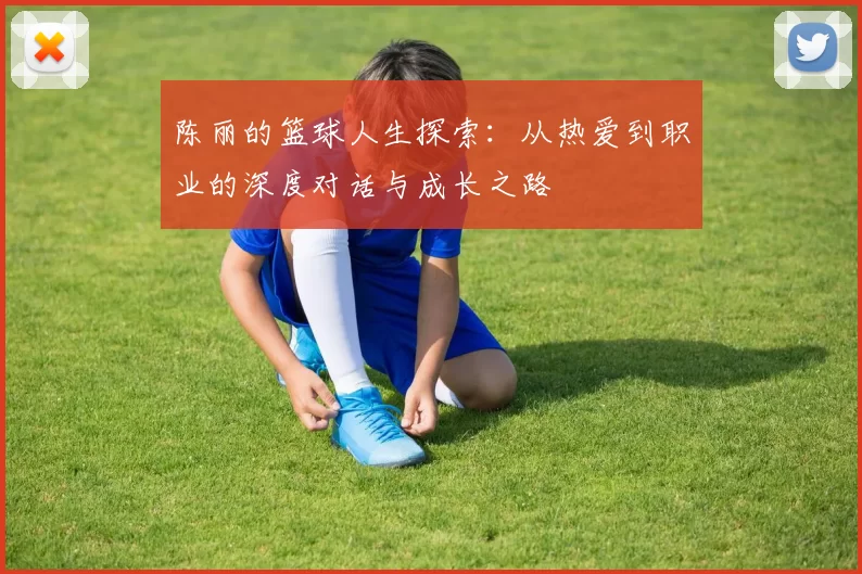 陈丽的篮球人生探索：从热爱到职业的深度对话与成长之路