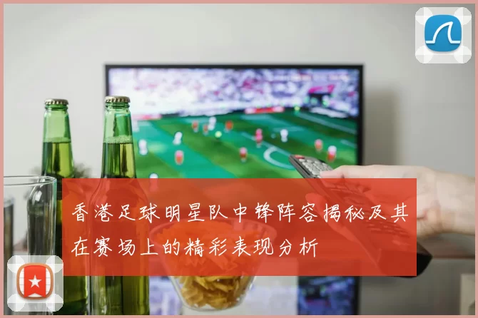 香港足球明星队中锋阵容揭秘及其在赛场上的精彩表现分析