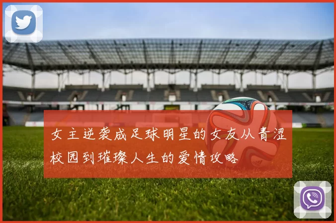 女主逆袭成足球明星的女友从青涩校园到璀璨人生的爱情攻略