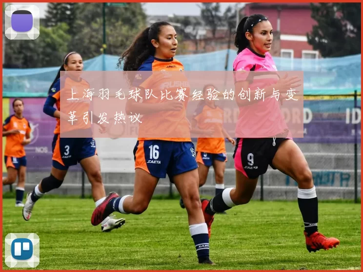 上海羽毛球队比赛经验的创新与变革引发热议