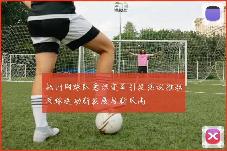 杭州网球队意识变革引发热议推动网球运动新发展与新风尚