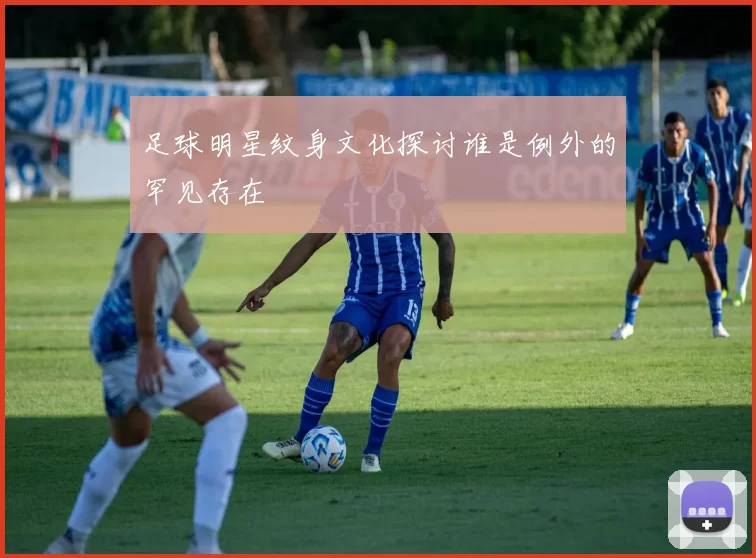 足球明星纹身文化探讨谁是例外的罕见存在