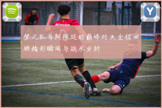 梦之队与阿根廷的巅峰对决全程回顾精彩瞬间与战术分析