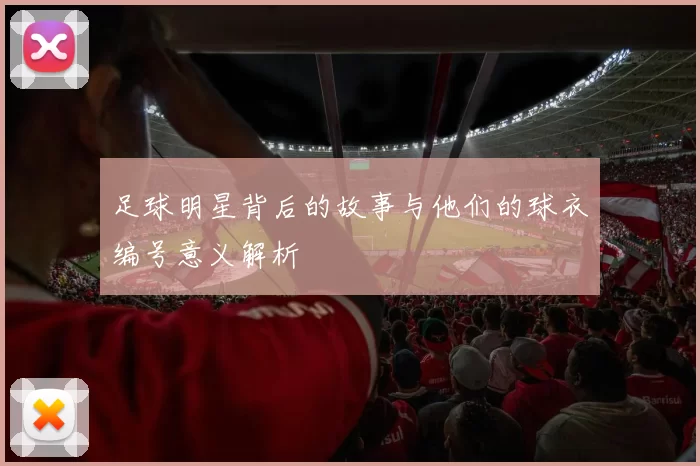 足球明星背后的故事与他们的球衣编号意义解析