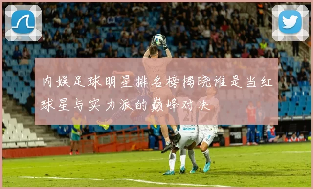 内娱足球明星排名榜揭晓谁是当红球星与实力派的巅峰对决